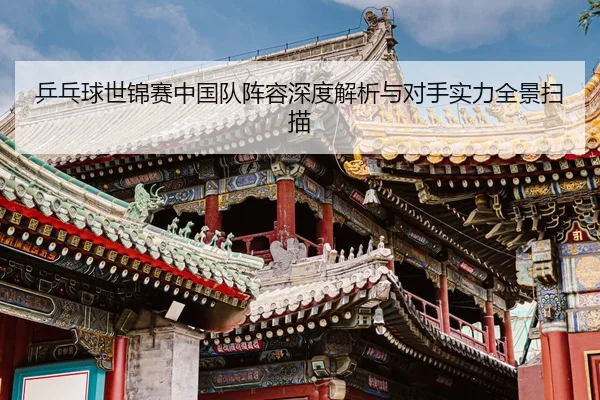 乒乓球世锦赛中国队阵容深度解析与对手实力全景扫描